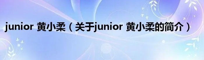 junior 黄小柔（关于junior 黄小柔的简介）