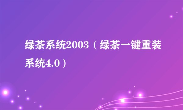 绿茶系统2003(绿茶一键重装系统4.0)
