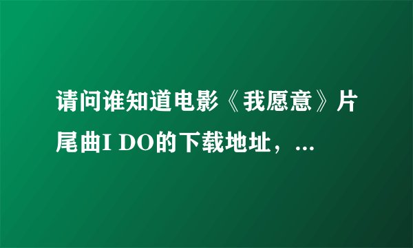 请问谁知道电影《我愿意》片尾曲I DO的下载地址，演唱 sirsa shekim