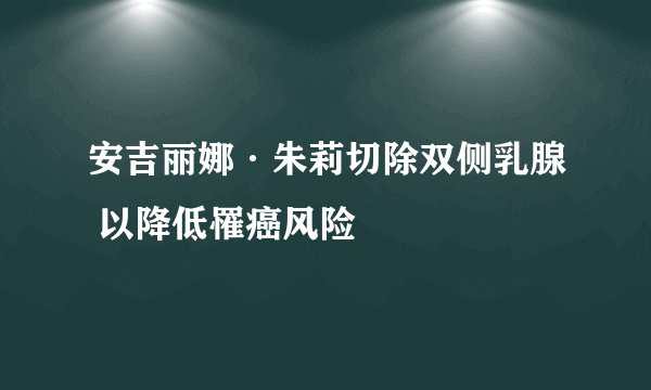安吉丽娜·朱莉切除双侧乳腺 以降低罹癌风险