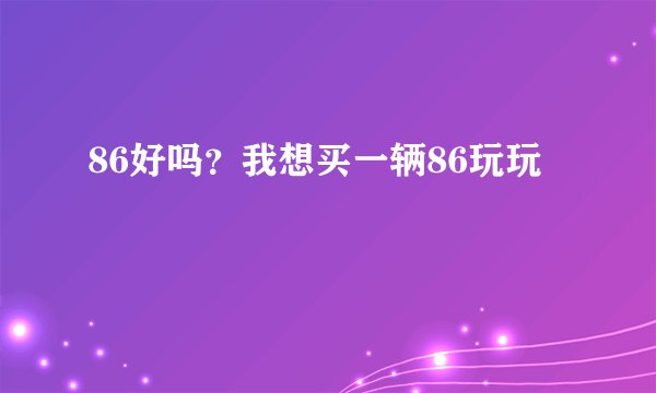 86好吗？我想买一辆86玩玩