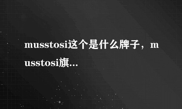 musstosi这个是什么牌子,musstosi旗舰店哪有?