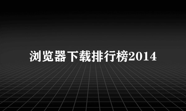 浏览器下载排行榜2014