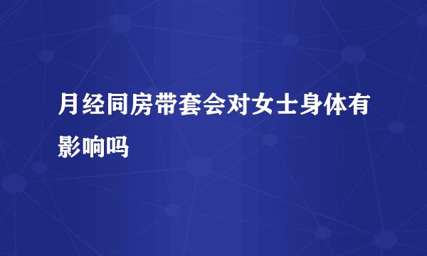 月经同房带套会对女士身体有影响吗