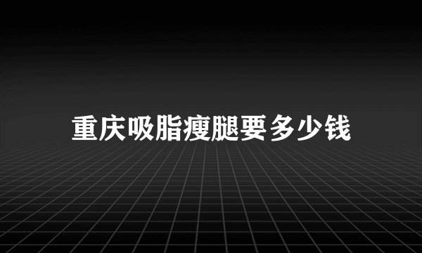 重庆吸脂瘦腿要多少钱