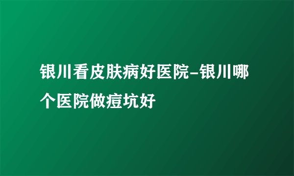 银川看皮肤病好医院-银川哪个医院做痘坑好
