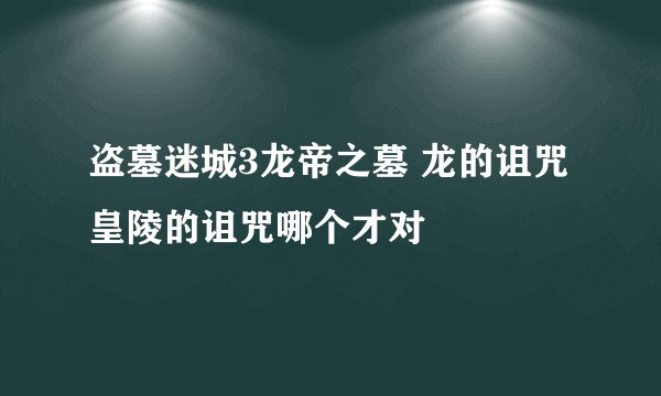 盗墓迷城3龙帝之墓 龙的诅咒 皇陵的诅咒哪个才对
