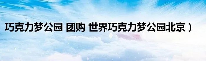 巧克力梦公园 团购 世界巧克力梦公园北京）
