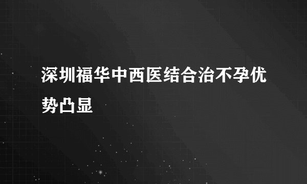 深圳福华中西医结合治不孕优势凸显