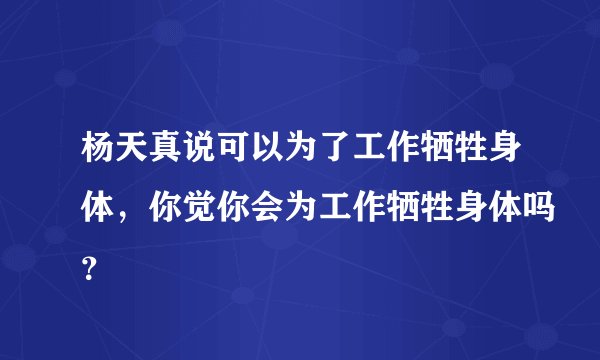 杨天真说可以为了工作牺牲身体,你觉你会为工作牺牲身体吗?