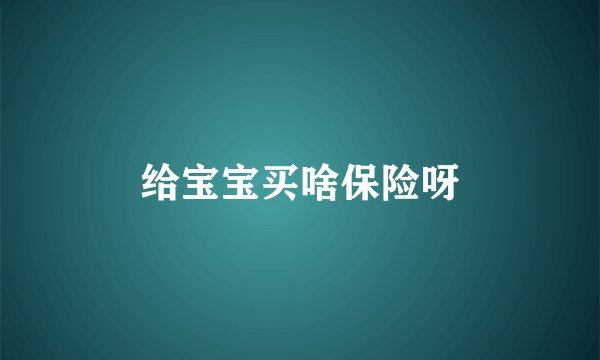 给宝宝买啥保险呀