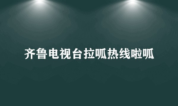 齐鲁电视台拉呱热线啦呱