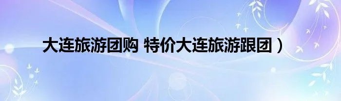 大连旅游团购 特价大连旅游跟团)