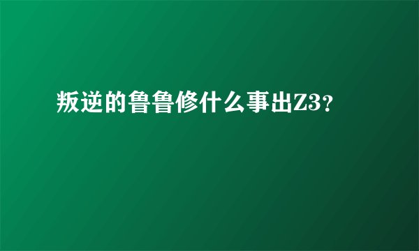 叛逆的鲁鲁修什么事出Z3？