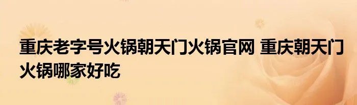 重庆老字号火锅朝天门火锅官网 重庆朝天门火锅哪家好吃