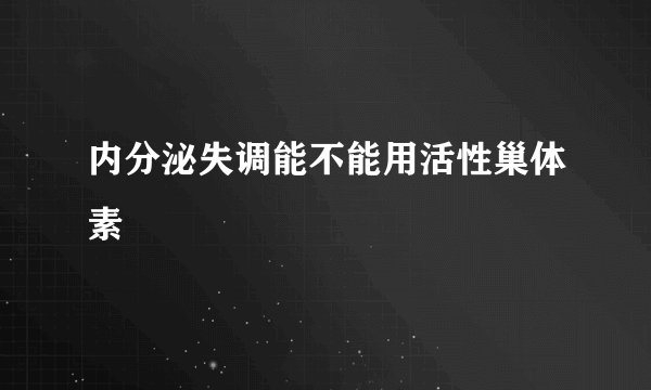 内分泌失调能不能用活性巢体素