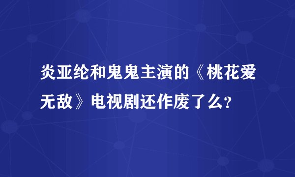 炎亚纶和鬼鬼主演的《桃花爱无敌》电视剧还作废了么？