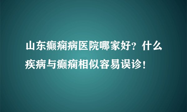 山东癫痫病医院哪家好?什么疾病与癫痫相似容易误诊!