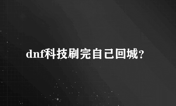 dnf科技刷完自己回城？