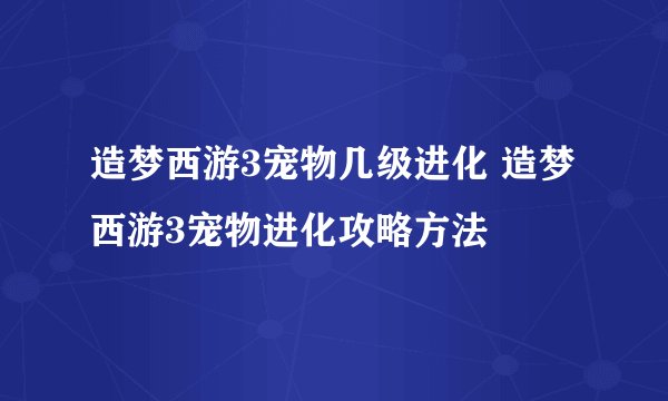 造梦西游3宠物几级进化 造梦西游3宠物进化攻略方法
