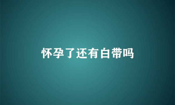怀孕了还有白带吗