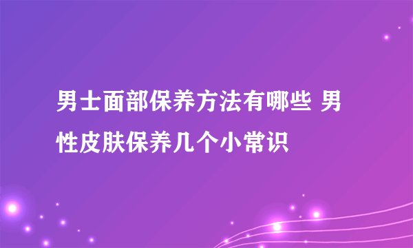 男士面部保养方法有哪些 男性皮肤保养几个小常识