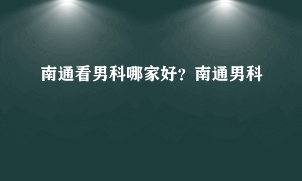 南通看男科哪家好?南通男科