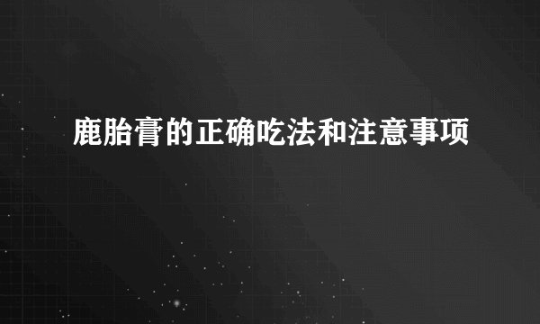 鹿胎膏的正确吃法和注意事项