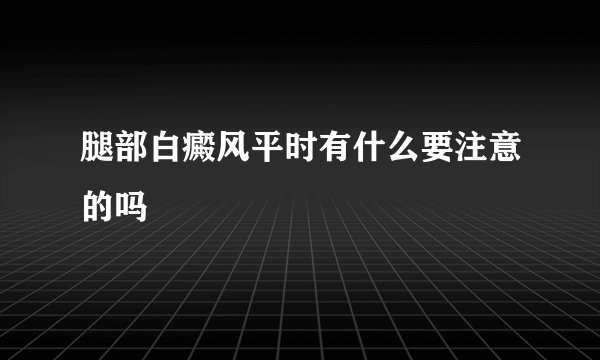腿部白癜风平时有什么要注意的吗