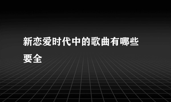 新恋爱时代中的歌曲有哪些 要全
