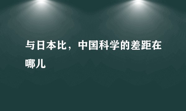 与日本比，中国科学的差距在哪儿