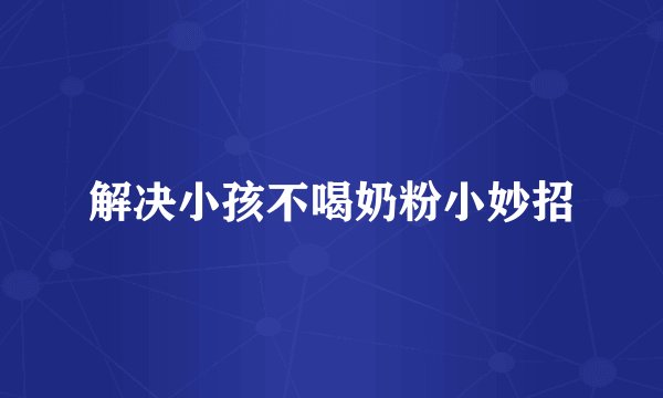 解决小孩不喝奶粉小妙招