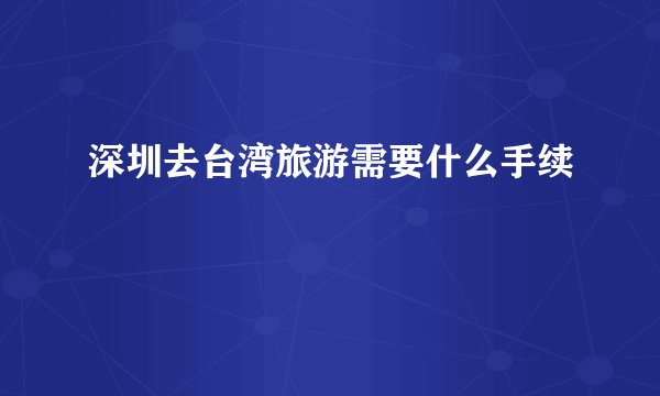 深圳去台湾旅游需要什么手续