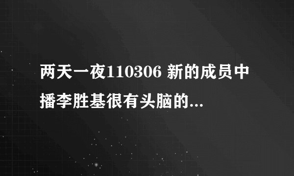 两天一夜110306 新的成员中播李胜基很有头脑的那几个“片头”分别是那几期啊！！！！