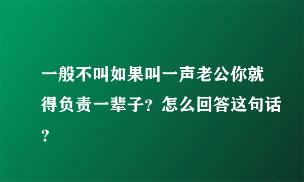 一般不叫如果叫一声老公你就得负责一辈子?怎么回答这句话?