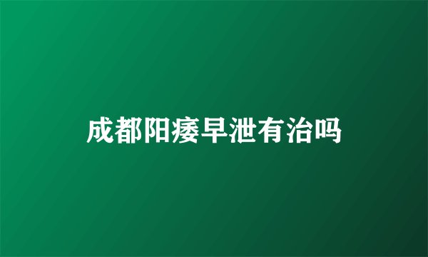 成都阳痿早泄有治吗