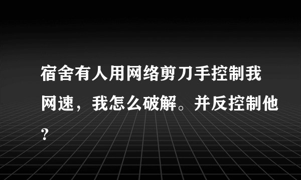 宿舍有人用网络剪刀手控制我网速，我怎么破解。并反控制他？