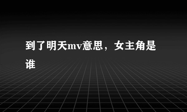 到了明天mv意思，女主角是谁