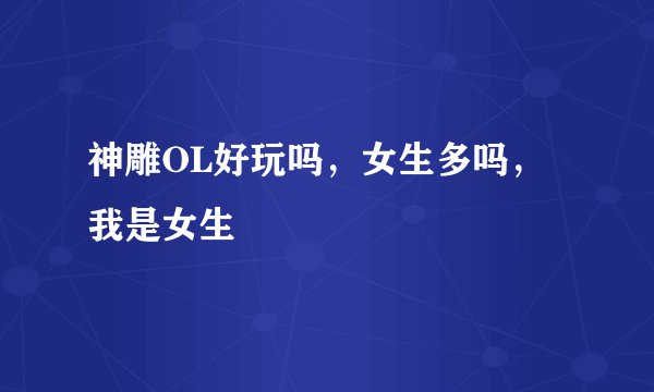 神雕OL好玩吗，女生多吗，我是女生