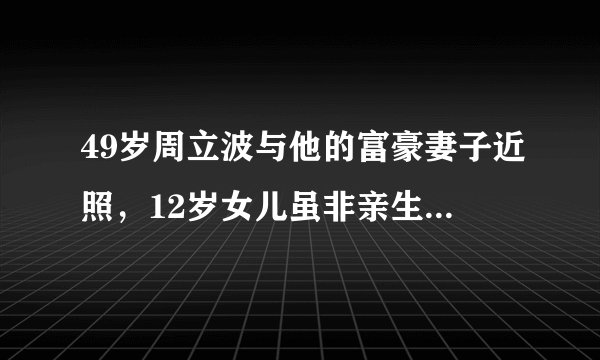 49岁周立波与他的富豪妻子近照，12岁女儿虽非亲生却视如己出