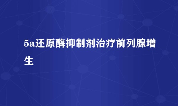 5a还原酶抑制剂治疗前列腺增生
