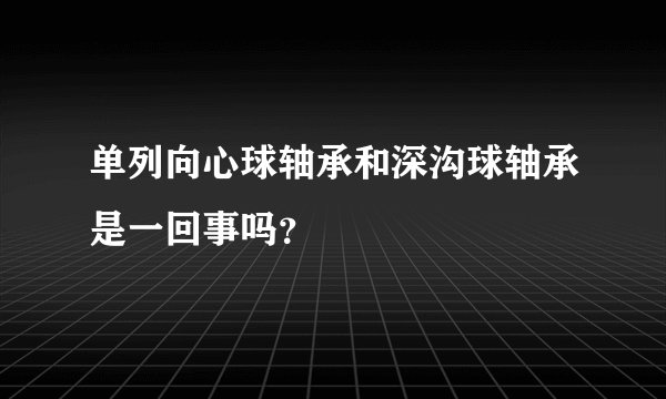 单列向心球轴承和深沟球轴承是一回事吗？