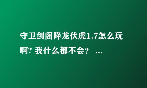 守卫剑阁降龙伏虎1.7怎么玩啊? 我什么都不会? 求高手指教! 有详细攻略发给我·~~~~~~~