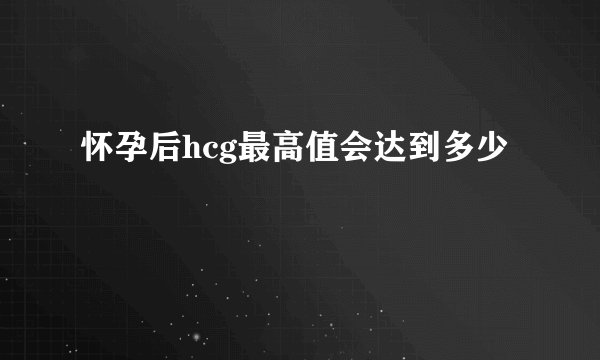 怀孕后hcg最高值会达到多少