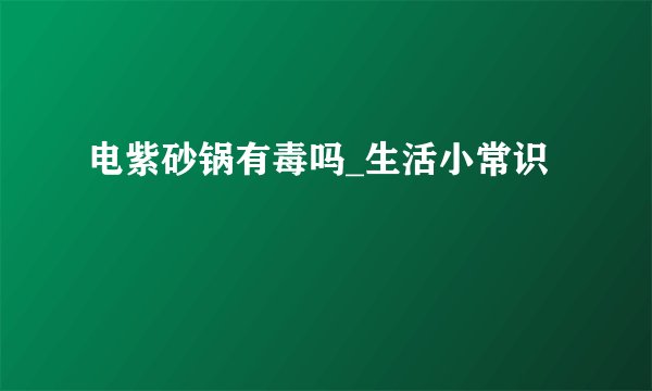 电紫砂锅有毒吗_生活小常识