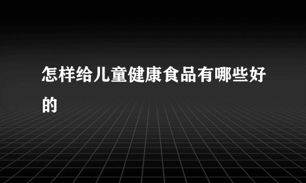 怎样给儿童健康食品有哪些好的