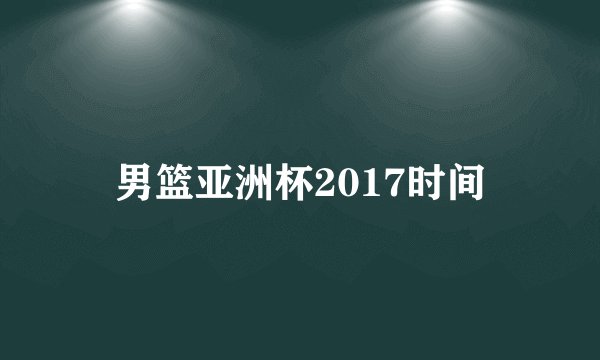 男篮亚洲杯2017时间