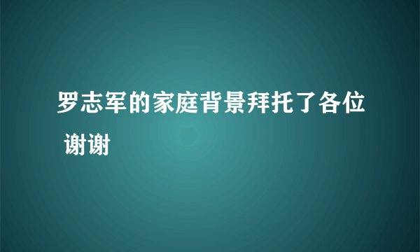 罗志军的家庭背景拜托了各位 谢谢