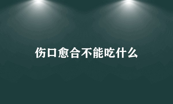 伤口愈合不能吃什么