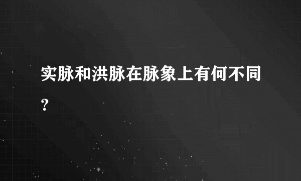实脉和洪脉在脉象上有何不同？